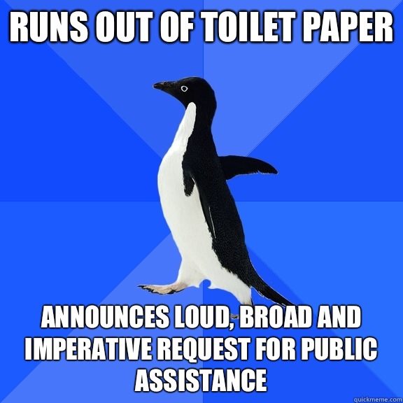 Runs out of toilet paper Announces loud, broad and imperative request for public assistance  Socially Awkward Penguin