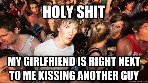 holy shit my girlfriend is right next to me kissing another guy  Sudden Clarity Clarence