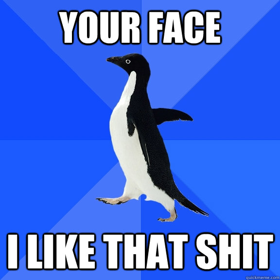 Your face I like that shit  Socially Awkward Penguin