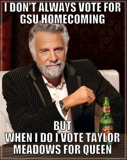 I DON'T ALWAYS VOTE FOR GSU HOMECOMING BUT WHEN I DO I VOTE TAYLOR MEADOWS FOR QUEEN The Most Interesting Man In The World