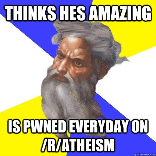 thinks hes amazing is pwned everyday on /r/atheism  Advice God