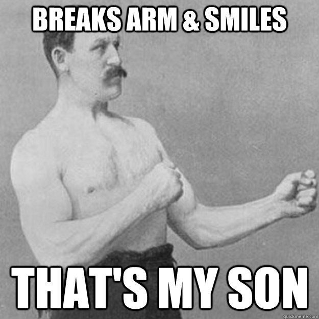 Breaks arm & smiles that's my son  overly manly man