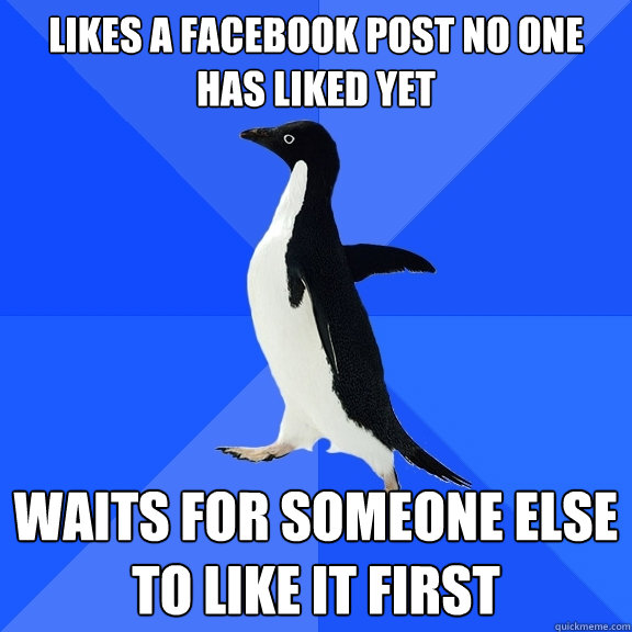 likes a facebook post no one has liked yet waits for someone else to like it first  Socially Awkward Penguin