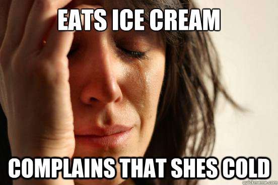 eats ice cream complains that shes cold  First World Problems