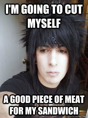 I'm going to cut myself A good piece of meat for my sandwich - I'm going to cut myself A good piece of meat for my sandwich  Optimistic emo kid