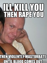Ill Kill You Then Rape You Then Violently masturbate until blood comes out  