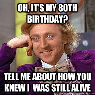 Oh, it's my 80th birthday? Tell me about how you knew I  was still alive - Oh, it's my 80th birthday? Tell me about how you knew I  was still alive  Condescending Wonka