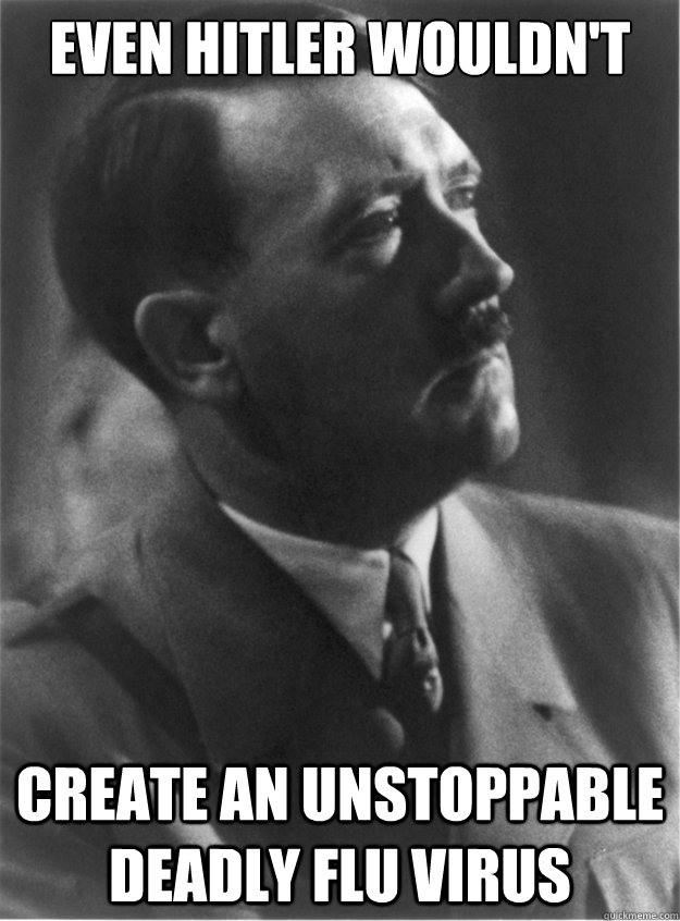 Even hitler wouldn't create an unstoppable deadly flu virus  