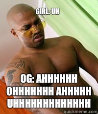 Girl: uh OG: AHHHHHH OHHHHHHH AHHHHH UHHHHHHHHHHHHH  OG MUDBONE