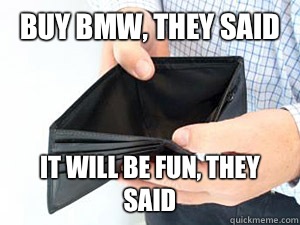BUY BMW, THEY SAID IT WILL BE FUN, THEY SAID  empty wallet