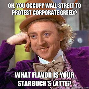 Oh, you occupy wall street to protest corporate greed? what flavor is your starbuck's latte? - Oh, you occupy wall street to protest corporate greed? what flavor is your starbuck's latte?  Condescending Wonka