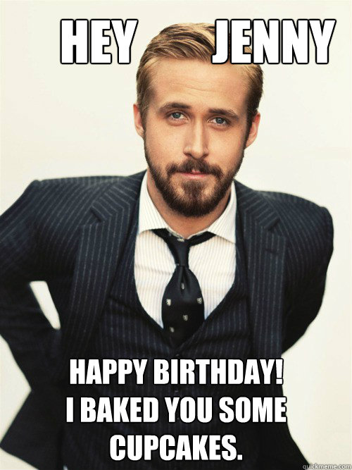       Hey        Jenny Boo Happy Birthday! 
I baked you some cupcakes.  -       Hey        Jenny Boo Happy Birthday! 
I baked you some cupcakes.   ryan gosling happy birthday