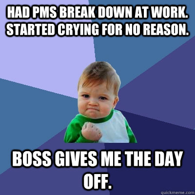 Had pms break down at work. Started crying for no reason.  Boss gives me the day off.  - Had pms break down at work. Started crying for no reason.  Boss gives me the day off.   Success Kid