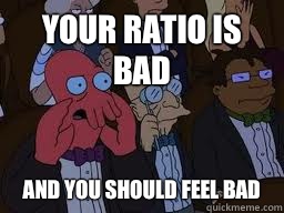 Your ratio is bad and you should feel bad  Zoidberg