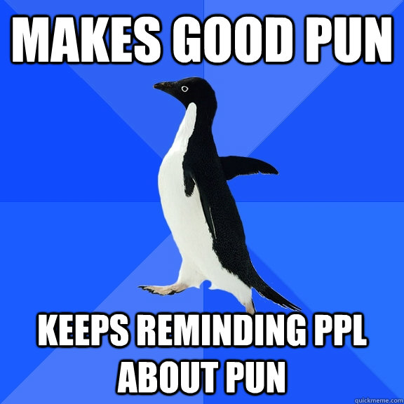 makes good pun keeps reminding ppl about pun  Socially Awkward Penguin