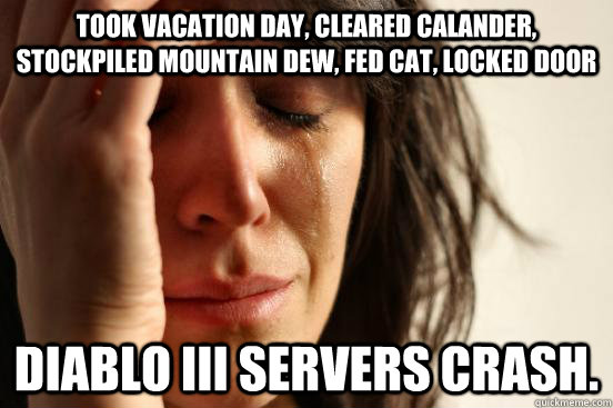 Took vacation day, cleared calander, stockpiled mountain dew, fed cat, locked door Diablo III servers crash.  First World Problems