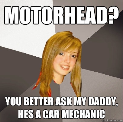 Motorhead? You better ask my daddy, he´s a car mechanic - Motorhead? You better ask my daddy, he´s a car mechanic  Musically Oblivious 8th Grader