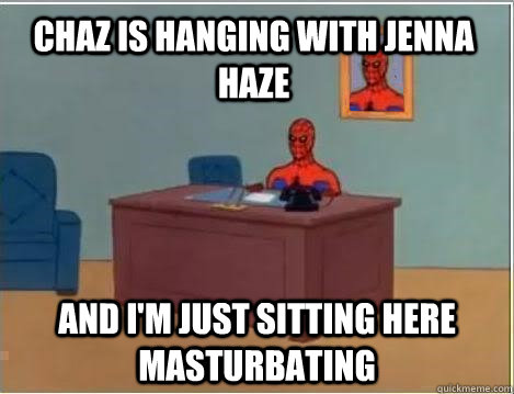 Chaz is hanging with Jenna Haze and i'm just sitting here masturbating  Spiderman Masturbating Desk