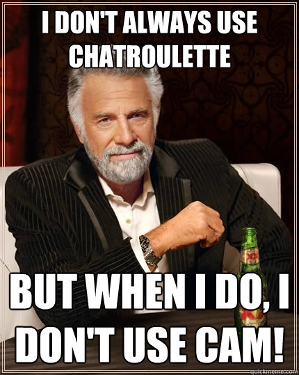 I don't always use chatroulette but when I do, I don't use cam!  The Most Interesting Man In The World
