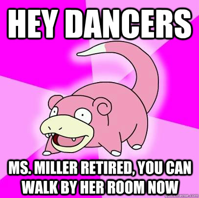 hey dancers ms. miller retired, you can walk by her room now  Slowpoke
