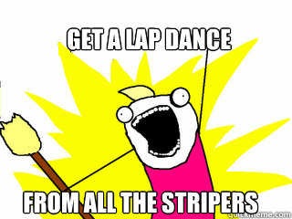GET A LAP DANCE FROM ALL THE STRIPERS  All The Things