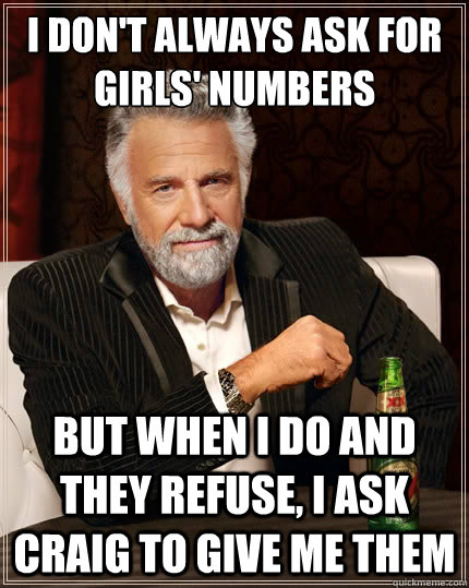 I don't always ask for girls' numbers But when I do and they refuse, I ask Craig to give me them  The Most Interesting Man In The World