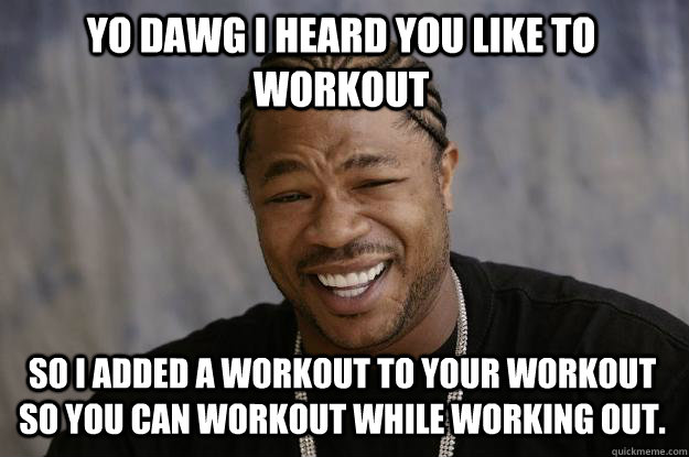 YO DAWG I HEARD you like to workout so I added a workout to your workout so you can workout while working out. - YO DAWG I HEARD you like to workout so I added a workout to your workout so you can workout while working out.  Xzibit meme