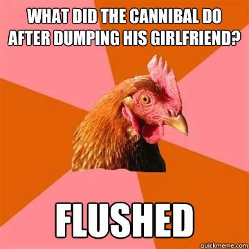 What did the cannibal do after dumping his girlfriend? Flushed - What did the cannibal do after dumping his girlfriend? Flushed  Anti-Joke Chicken