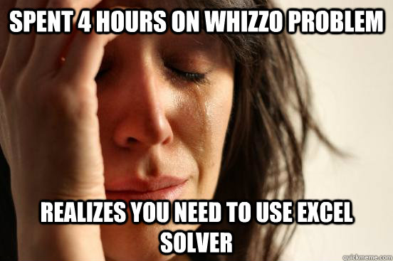 Spent 4 hours on Whizzo Problem  realizes you need to use Excel Solver   First World Problems