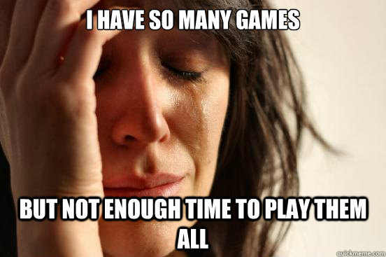 I have so many games But not enough time to play them all  First World Problems