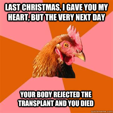 Last Christmas, I gave you my heart, but the very next day  your body rejected the transplant and you died - Last Christmas, I gave you my heart, but the very next day  your body rejected the transplant and you died  Anti-Joke Chicken