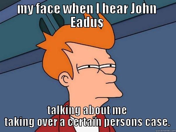 MY FACE WHEN I HEAR JOHN EADUS TALKING ABOUT ME TAKING OVER A CERTAIN PERSONS CASE. Futurama Fry