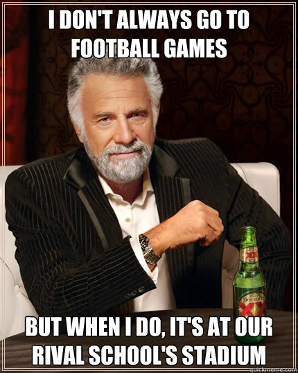 I don't always go to football games But when I do, it's at our rival school's stadium  Dos Equis man