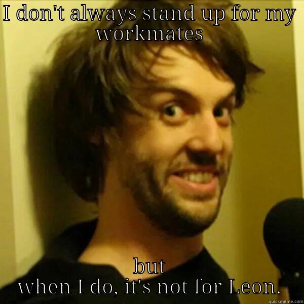 dan meme - I DON'T ALWAYS STAND UP FOR MY WORKMATES BUT WHEN I DO, IT'S NOT FOR LEON. Misc