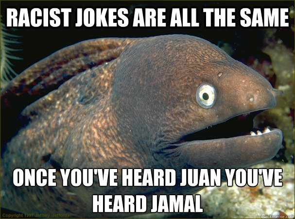 racist jokes are all the same once you've heard juan you've heard jamal  Bad Joke Eel