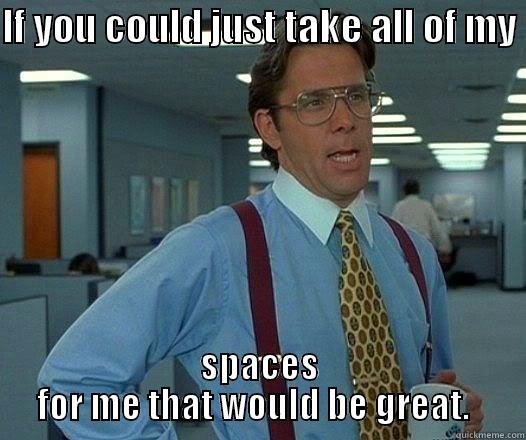 IF YOU COULD JUST TAKE ALL OF MY  SPACES FOR ME THAT WOULD BE GREAT.   Office Space Lumbergh