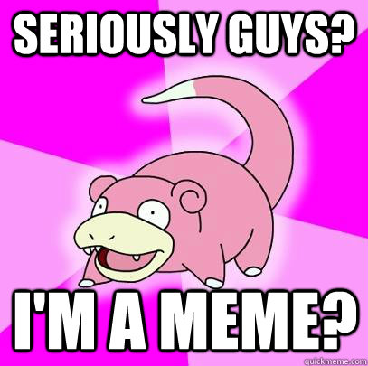 Seriously guys? I'm a meme?  Slowpoke