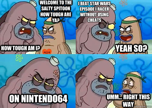 Welcome to the Salty Spitoon how tough are ya? HOW TOUGH AM I? I beat star wars episode I racer without using cheats
 on Nintendo64  Umm... Right this way Yeah so?  Salty Spitoon How Tough Are Ya