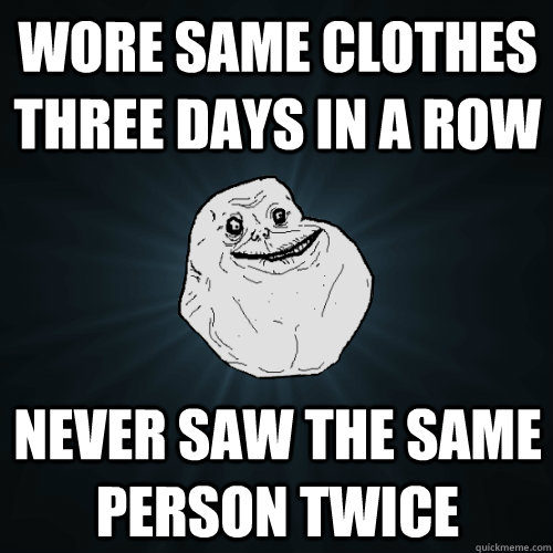 Wore same clothes three days in a row Never saw the same person twice  Forever Alone
