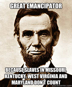Great Emancipator Because slaves in Missouri, Kentucky, West Virginia and Maryland Don't count  Scumbag Abraham Lincoln