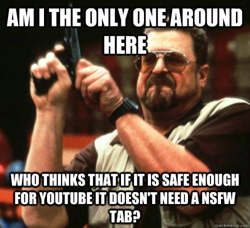 Am i the only one around here who thinks that if it is safe enough for YouTube it doesn't need a NSFW tab?  Am I The Only One Around Here
