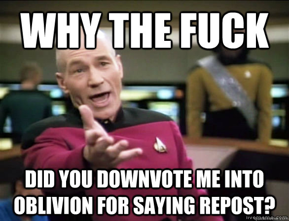 why the fuck Did you downvote me into oblivion for saying Repost?  Annoyed Picard HD