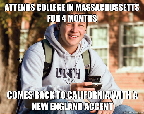 attends college in Massachussetts for 4 Months Comes back to California with a New England accent  College Freshman