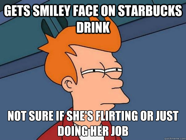 Gets Smiley face on starbucks Drink not sure if she's flirting or just doing her job  Not sure Fry