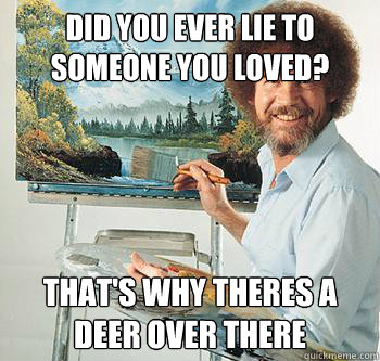 Did you ever lie to someone you loved? that's why theres a deer over there - Did you ever lie to someone you loved? that's why theres a deer over there  BossRob