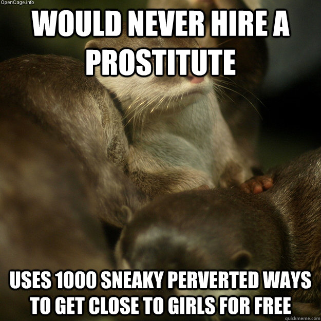 Would never hire a prostitute Uses 1000 sneaky perverted ways to get close to girls for free  