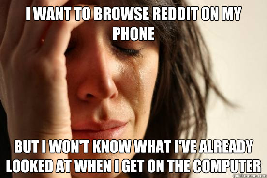 I want to browse reddit on my phone but i won't know what i've already looked at when i get on the computer  First World Problems