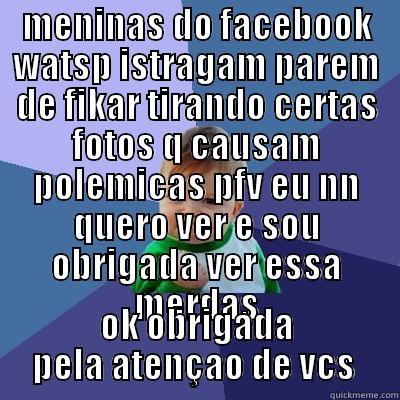 MENINAS DO FACEBOOK WATSP ISTRAGAM PAREM DE FIKAR TIRANDO CERTAS FOTOS Q CAUSAM POLEMICAS PFV EU NN QUERO VER E SOU OBRIGADA VER ESSA MERDAS OK OBRIGADA PELA ATENÇAO DE VCS  Success Kid