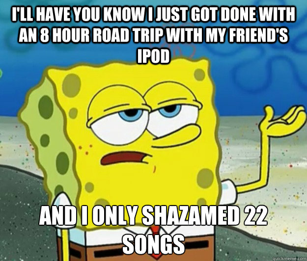 I'll have you know i just got done with an 8 hour road trip with my friend's ipod and i only shazamed 22 songs  Tough Spongebob