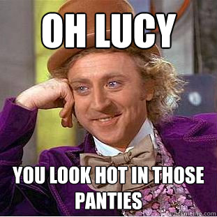 oh Lucy you look hot in those panties  Creepy Wonka
